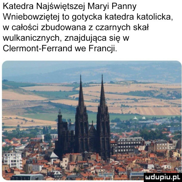 katedra najświętszej maryi panny wniebowziętej to gotycka katedra katolicka w całości zbudowana z czarnych skał wulkanicznych znajdująca się w clermont ferrand we francji. ludupiu. pl