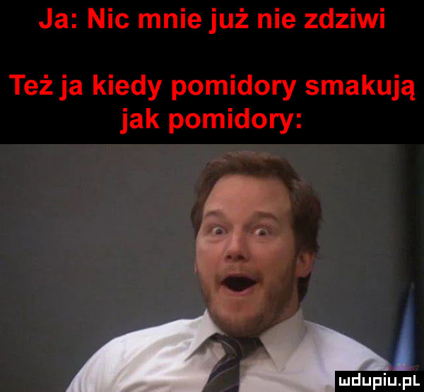 ja nic mnie już nie zdziwi teżja kiedy pomidory smakują jak pomidory