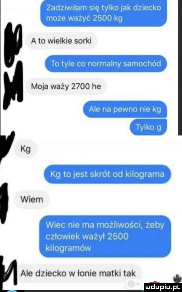 a to wielkie sorki moja waży      he wiem ale dziecko w łonie matki tak i