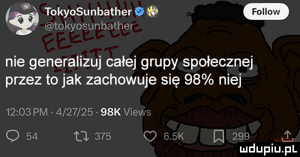tokyosunbather   q tokyosunbather nie generalizuj całej grupy społecznej przez to jak zachowuje się    niej      pm           k views o    l        k q