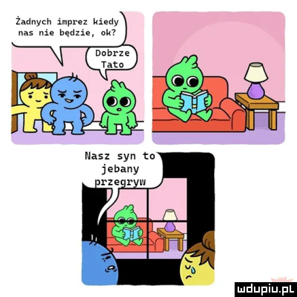 żadnych imprez kiedy nas nie będzie ok nasz syn to jebany        w