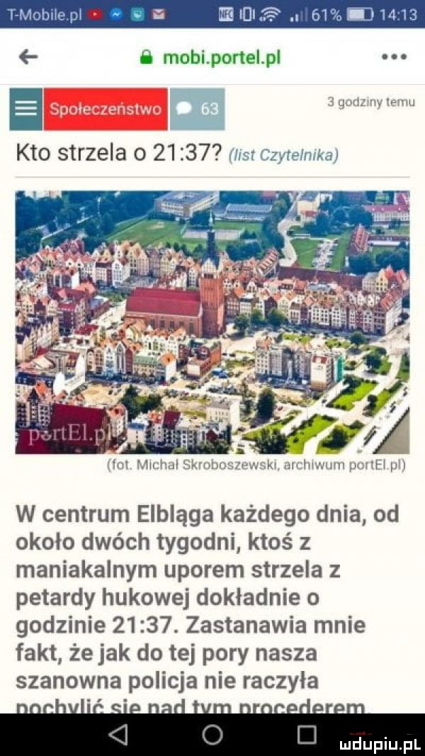 b modi panel pl. e. w w kto strzela o       r libr czytelnika mm mn m stamin www w ici mm unici w w centrum elbląga każdego dnia od około dwóch tygodni ktoś z maniakalnym uporem strzela z petardy hukowej dokładnie o godzinie      . zastanawia mnie fakt że jak do tej pory nasza szanowna policja nie raczyła