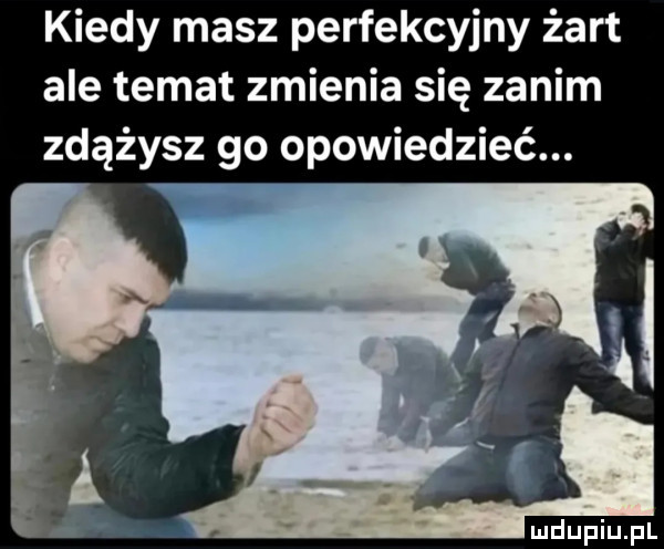 kiedy masz perfekcyjny żart ale temat zmienia się zanim zdążysz go opowiedzieć