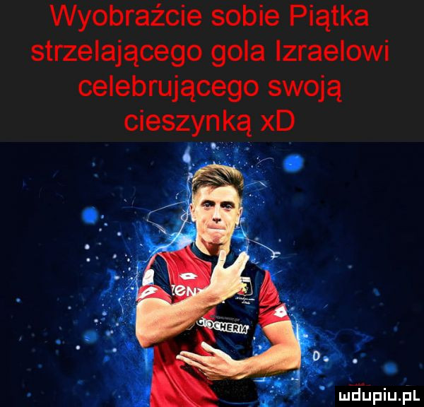 wyobraźcie sobie piątka strzelającego gola izraelowi celebrującego swoją cieszyn ką xd f