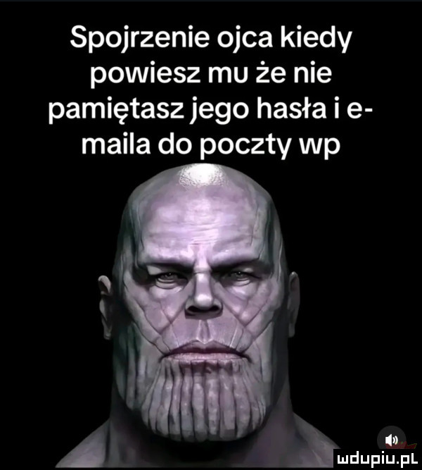 spojrzenie ojca kiedy powiesz mu że nie pamiętasz jego hasła i e maila do poczty wp