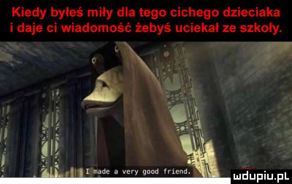 kiedy byłeś miły dlatego cichego dzieciaka i daje ci wiadomośc żebyś uciekał ze szkoły. ludąupiupl