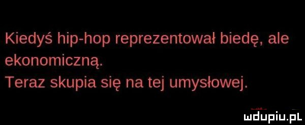 kiedyś hip hop reprezentował biedę. ale ekonomiczną. teraz skupia się na tej umysłowej. meupiujil