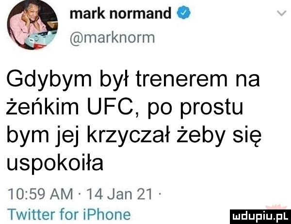 mark normand o marknorm gdybym był trenerem na żeńkom ufc po prestu bym jej krzyczał żeby się uspokoiła       am i jan    twitter for iphone