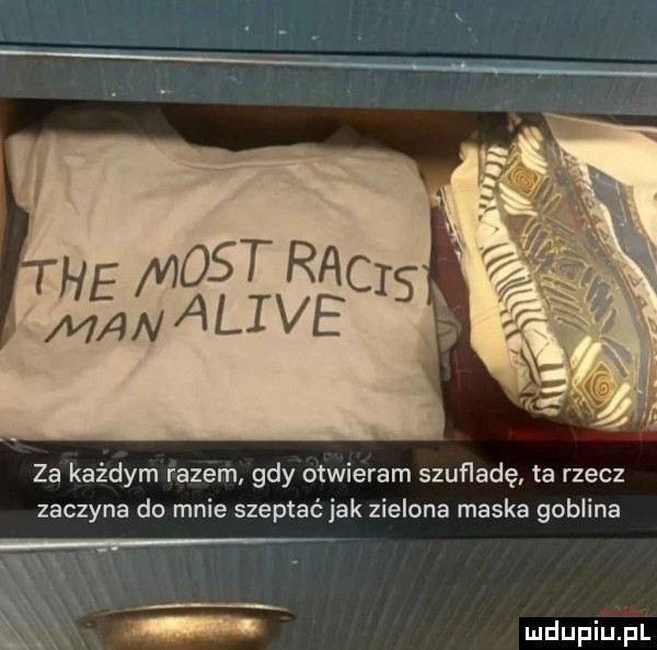 za każdym fazérh. gdy otwieram szuńadę. ta rzecz zaczyna do mnie szeptać jak zielona maska goblina