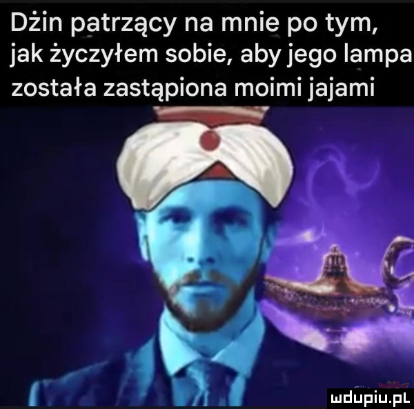 dżin patrzący na mnie po tym jak życzyłem sobie aby jego lampa została zastąpiona moimi jajami l mdiniuzpl