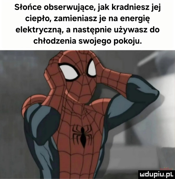 słońce obserwujące jak kradniesz ibj ciepło. zamieniasz je na energię elektryczną. a następnie używasz do chłodzenia swojego pokoju