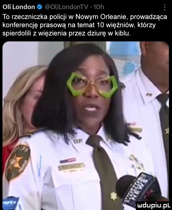 oli london   to rzeczniczka policji w nowym orleanie prowadząca konferencję prasową na temat    więźniów którzy spierdolili z więzienia przez dziurę w kiblu. abakankami m u iu l