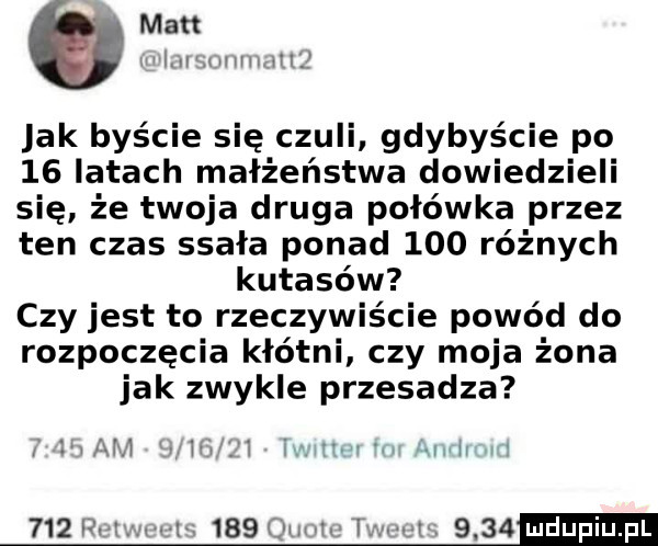 man l rvuuwm vh  jak byście się czuli gdybyście po    latach małżeństwa dowiedzieli się że twoja druga połówka przez ten czas ssała ponad     różnych kutasów czy jest to rzeczywiście powód do rozpoczęcia kłótni czy moja żona jak zwykle przesadza l v ua v lw i. m m wh w