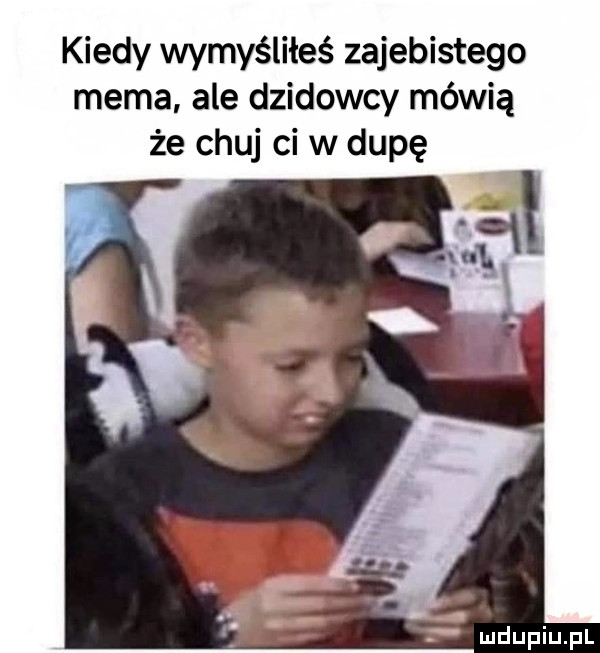 kiedy wymyśliłeś zajebistego mema ale dzidowcy mówią że chuj ci w dupę