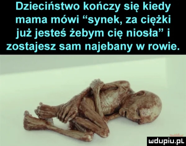 dzieciństwo kończy się kiedy mama mówi synek za ciężki jużjesteś żebym cię niosła i zostajesz sam najebany w rowie. ludu iu. l