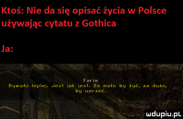 ktoś nie da się opisać życia w polsce używając cytatu z gothica ja łanim wwaco mam. jest idk icst. za mate in we za dużo m umrzeć
