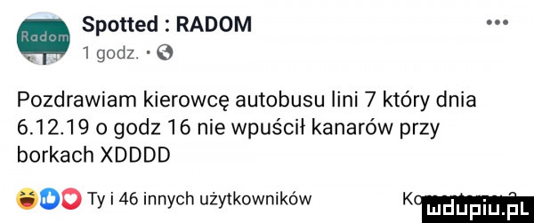 spotted radom q   godz.   pozdrawiam kierowcę autobusu lini   który dnia          godz    nie wpuścił kanarów przy borkach xdddd oo ty i    innych użytkowników km