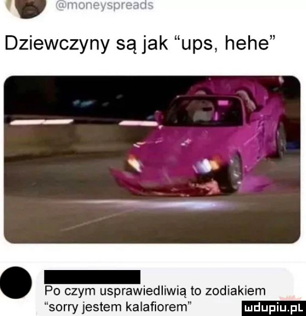 dziewczyny są jak ups hebe po czym usprawiedliwią to zodiakiem sorryjestem kalafiorem