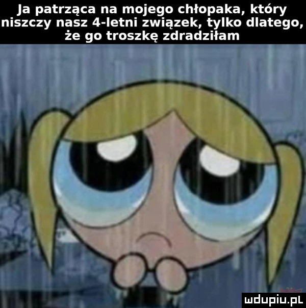 ja patrząca na mojego chłopaka który niszczy nasz   istni związek tylko dlatego że go troszkę zdradziłam ludupiu. pl