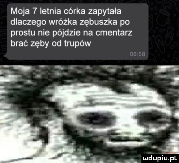 moja   letnia córka zapytała dlaczego wróżka zębuszka po prestu nie pójdzie na cmentarz brać zęby od trupów