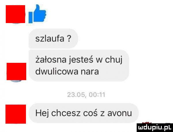 szlaufa żałosna jesteś w chuj dwulicowa nara. hej chcesz coś z avonu
