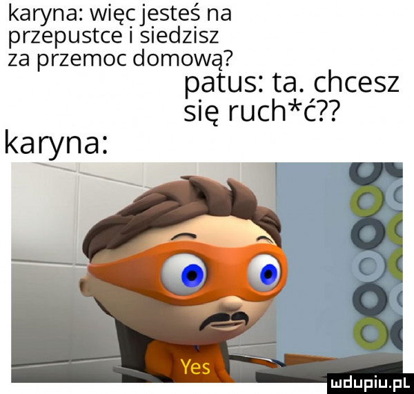 karyna więgjęsteś na przepustce sned  sz za przemoc domową patus ta. chcesz się ruch ć karyna