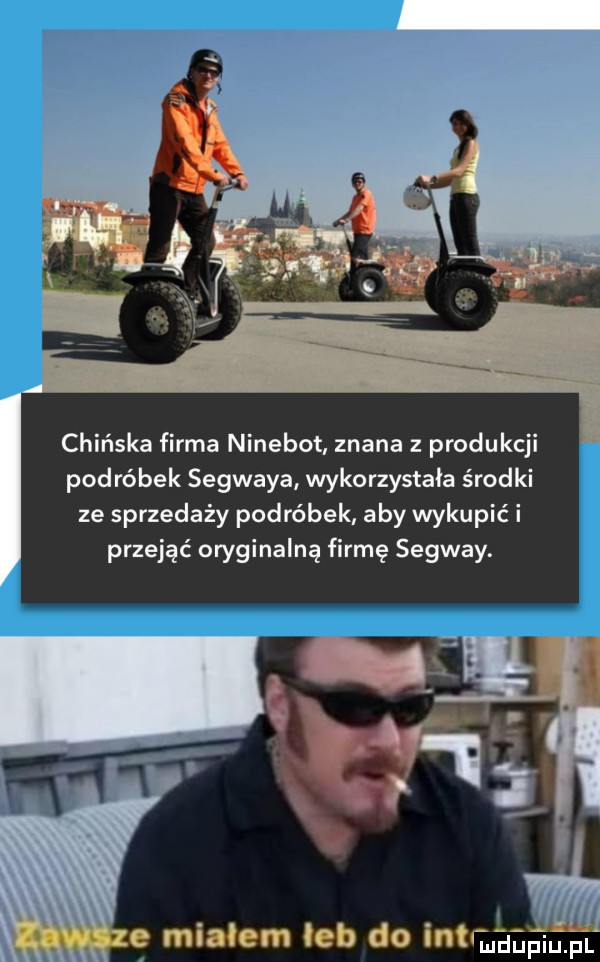 chińska firma ninebot znana z produkcji pod rąbek segwaya wykorzystała środki ze sprzedaży podróbek aby wykupić i przejąć oryginalną firmę segway. e miałem ich do im mam