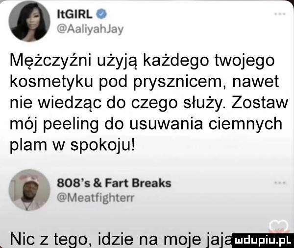 i nemo a m uwjvię mężczyźni użyją każdego twojego kosmetyku pod prysznicem nawet nie wiedząc do czego służy. zostaw mój peeling do usuwania ciemnych plam w spokoju n     s fart breaks mcatfighterr nic z tego idzie na moje jaj