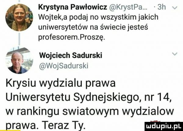 krystyna pawłowicz krystka.  h ó wojtek a podaj no wszystkim jakich uniwersytetów na świecie jesteś profesoremproszę. wojciech sadurski wojsadurski krysiu wydzialu prawa uniwersytetu sydnejskiego nr    w rankingu swiatowym wydzialow pgzwa. teraz ty