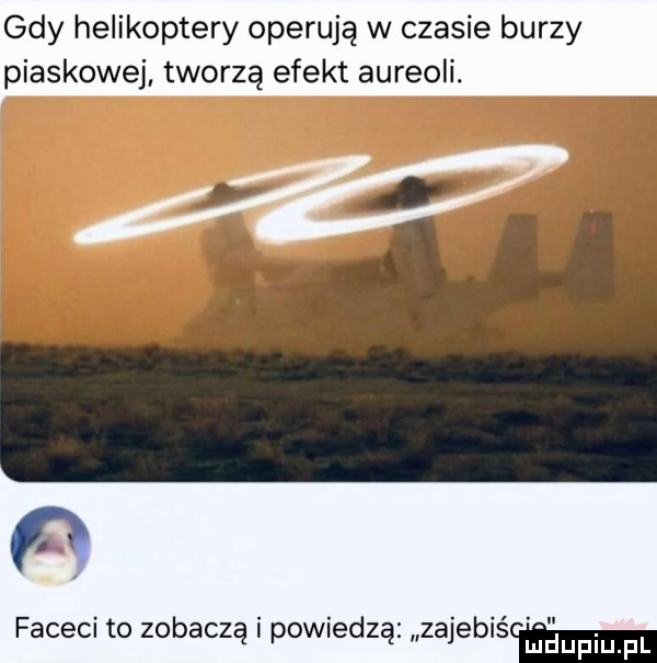 gdy helikoptery operują w czasie burzy piaskowej tworzą efekt aureoli. rl   faceci to zobaczą i powiedzą zajebiścemmm