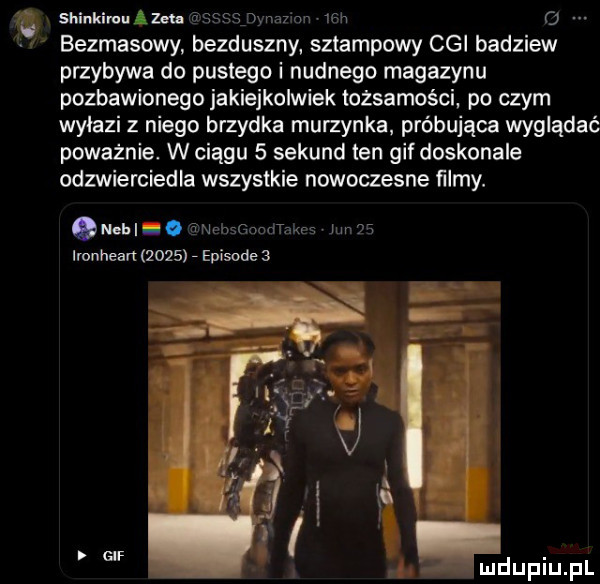 shinkuuqum ńsssspmmm   h   bezkasowy bezduszny sztampowy cgi badziew przybywa do pustego i nudnego magazynu pozbawionego jakiejkolwiek tożsamości po czym wyłazi z niego brzydka murzynka próbująca wyglądać poważnie. w ciągu   sekund ten gif doskonale odzwierciedla wszystkie nowoczesne ﬁlmy. quel. thsgoodtans nm   lmnhean      episodes