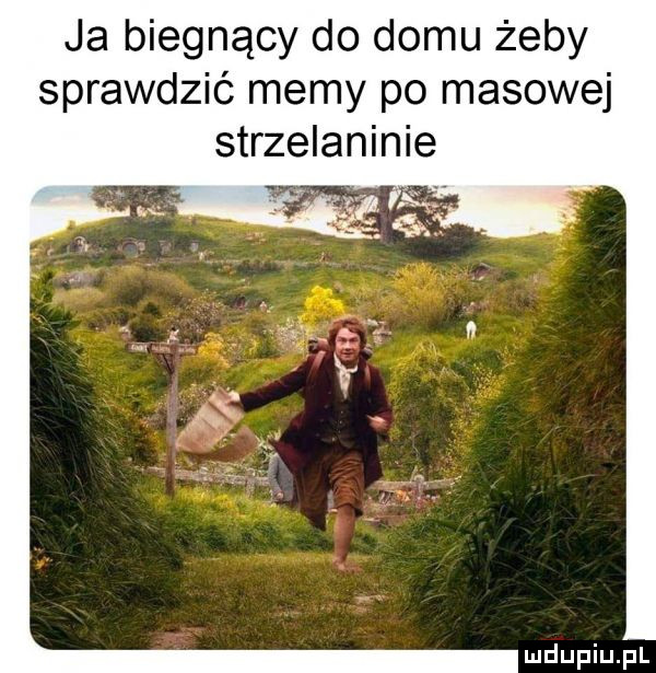 ja biegnący do domu żeby sprawdzić memy po masowej
