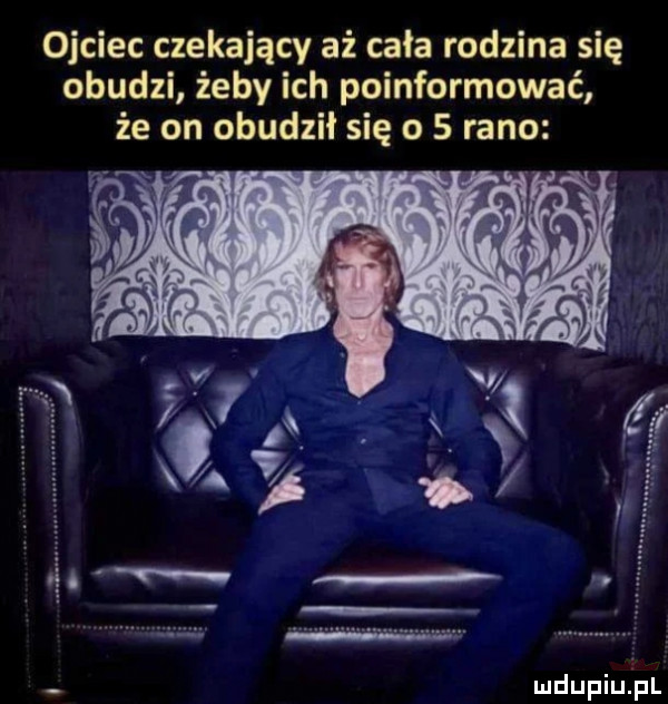 ojciec czekający aż cała rodzina się obudzi żeby ich poinformować że on obudził się o   rano mdupiqul