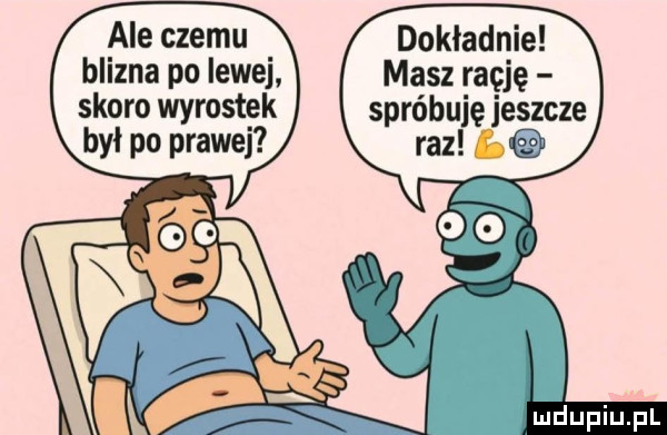 ale czemu dokładnie blizna po lewej masz rację skoro wyrostek spróbuję jeszcze był po prawej raz  q