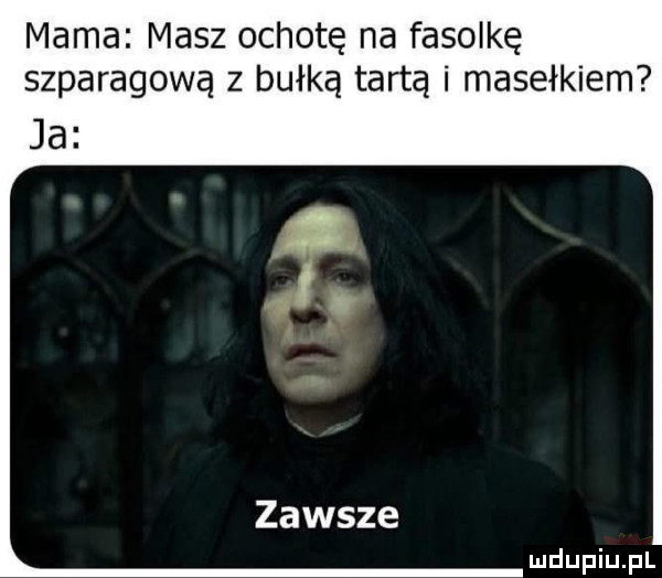 mama masz ochotę na fasolkę szparagową z bułką tartą i masełkiem ja