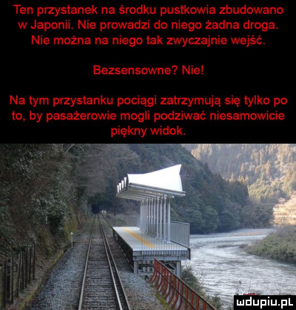 ten przystanek na środku pustkowia zbudowano w japonii. nie prowadzi do niego żadna droga. nie można na niego tak zwyczajnie wejść. bezsensowne nie na tym przystanku pociągi zatrzymują się tylko po to. by pasażerowie mogli podziwić niesamowicie piękny widok
