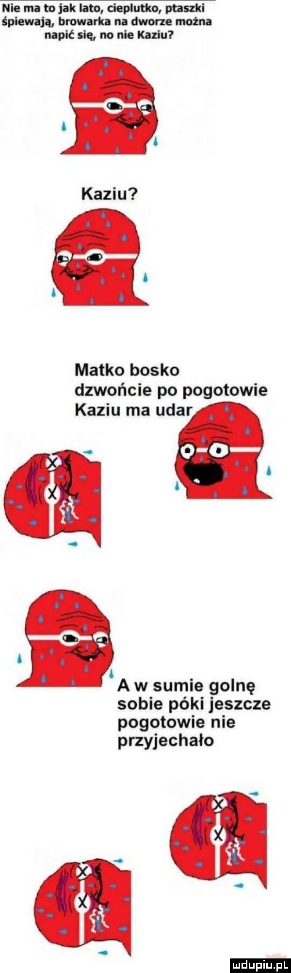 nie ma to jak lato cieplutko puszki śpiewają browarka na dworze moim napić się no nie kaziu matko bosko dzwońcie po pogotowie kaziu ma udar a a a w sumie golnę sobie póki jeszcze pogotowie nie przyjechało ludu iu. l