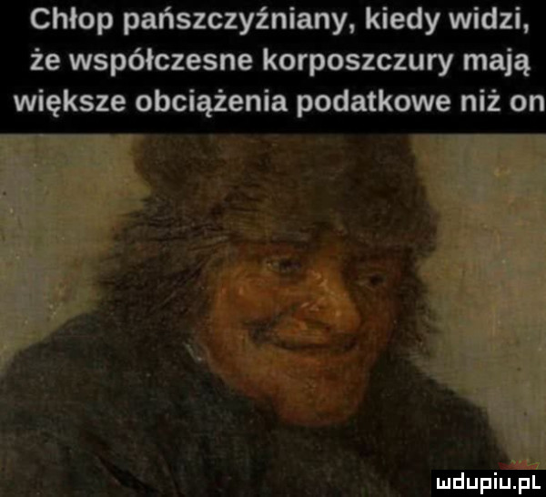 chłop pańszczyźniany kiedy widzi że współczesne korposzczury mają większe obciążenia podatkowe niż on