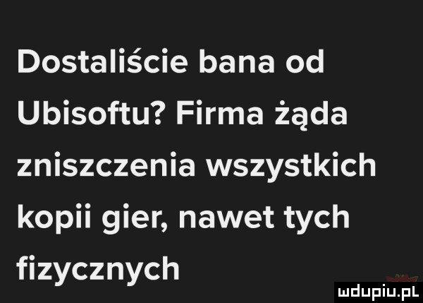 dostaliście bana od ubisoftu firma żąda zniszczenia wszystkich kopii gier nawet tych fizycznych