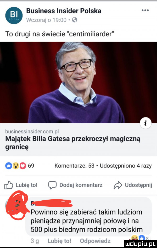 business insider polska w to drugi na świecie centimiliarder businessmsldercom pi majątek billa gatesa przekroczył magiczną granicę oz    komentarze    udostępniono   razy lunięto c dodaj komentarz udostępnij c. o powinno się zabierać takim ludziom pieniądze przynajmniej połowę i na     plus biednym rodzicom polskim lodz ię mi od mduplu pl