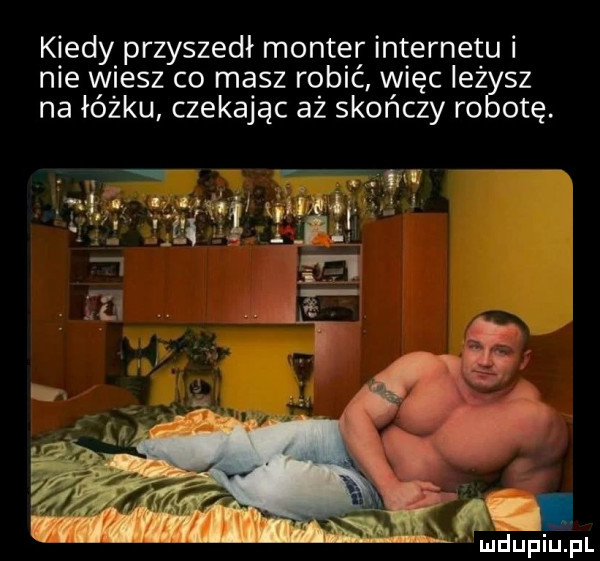 kiedy przyszedł monter internetu i nie wiesz co masz robić więc ież sz na łóżku czekając aż skończy ro odę