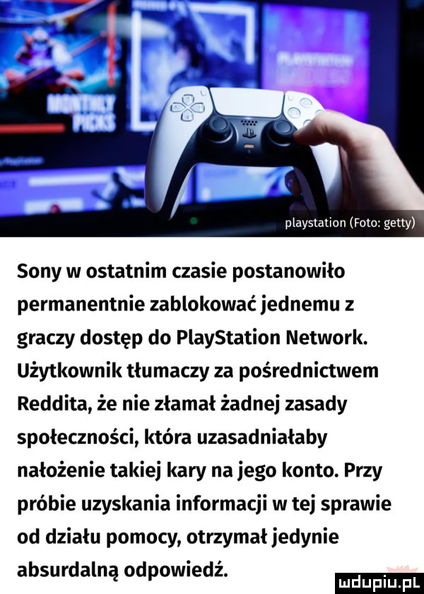 sony w ostatnim czasie postanowiło permanentnie zablokować jednemu z graczy dostęp do playstation network. użytkownik tłumaczy za pośrednictwem reddita że nie złamał żadnej zasady społeczności która uzasadniałaby nałożenie takiej kary na jego konto. przy próbie uzyskania informacji w tej sprawie od działu pomocy otrzymał jedynie ludu iu. l absurdalną odpowiedź