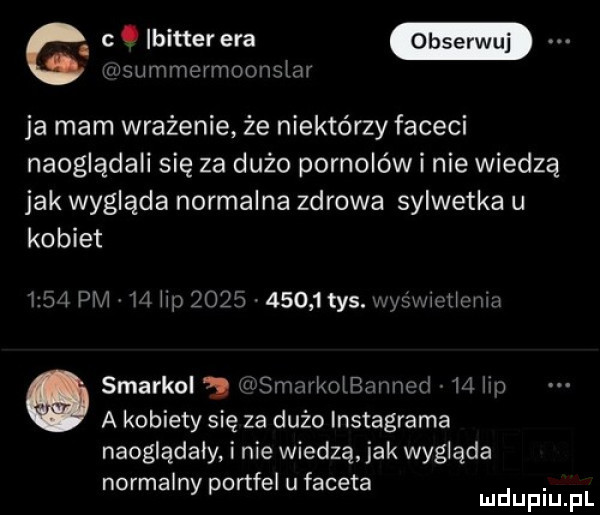 g  . lbitterera wsummermoonslm ja mam wrażenie że niektórzy faceci naoglądali się za dużo pornolów i nie wiedzą jak wygląda normalna zdrowa sylwetka u kobiet      pm   h            tys. slysx llullclilu o smarkul j llismarkolemncd   llsn a kobiety się za dużo instagrama naoglądały i nie wiedzą jak wygląda normalny portfel u faceta