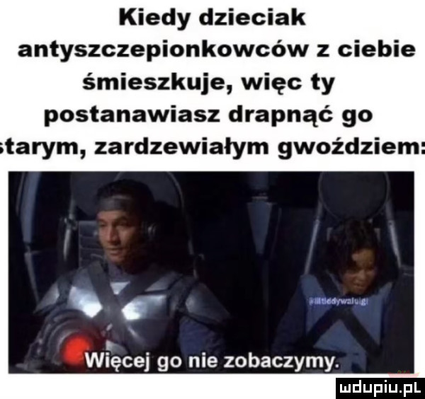 kiedy dzieciak antyszczepionkowców z ciebie śmieszkuje więc ty postanawiasz drapnąć go tarem zardzewiałym gwoździem. abakankami x więcej go nie zobaczymy