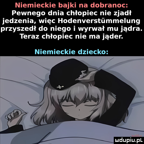 niemieckie bajki na dobranoc pewnego dnia chłopiec nie zjadł jedzenia więc hodenverstiimmelung przyszedł do niego i wyrwał mu jądra. teraz chłopiec nie ma jąder. niemieckie dziecko