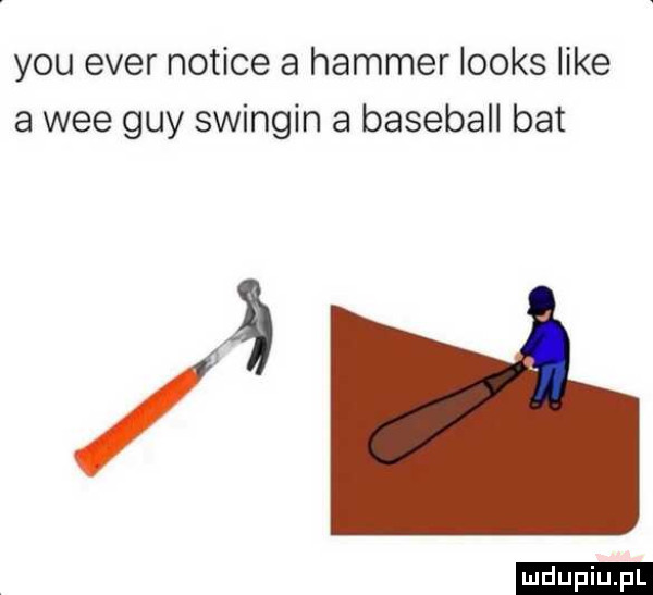 y-u eger notice a hammer looks like a wie gay swingin a baseball bat ludu iu. l