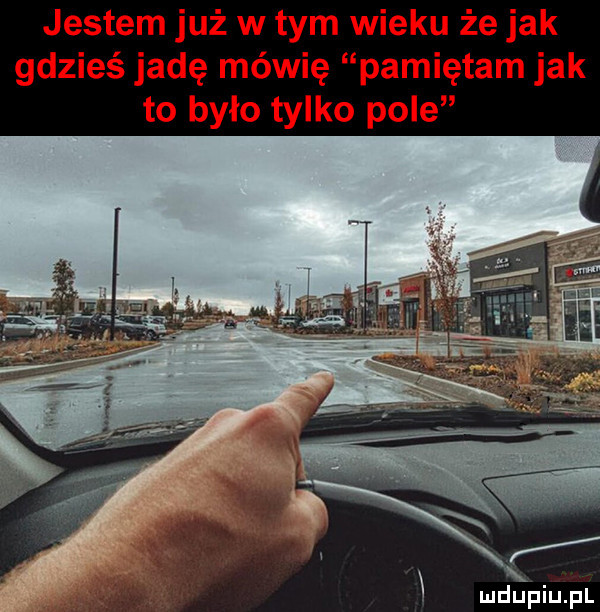 jestem już w tym wieku że jak gdzieś jadę mówię pamiętam jak to było tylko pole
