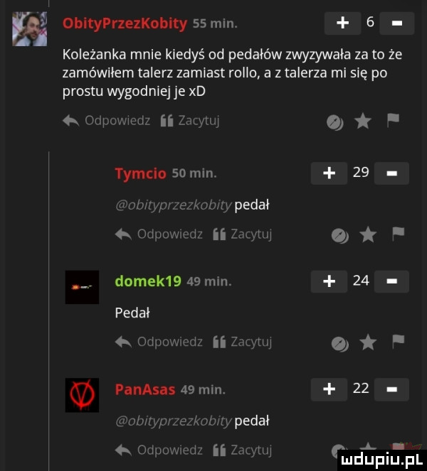 obłtypnelkubłty    min   koleżanka male kiedyś od pedałów zwyzywała zeto że zamówiłem talerz zamiast rodło a z talerza mi się po prestu wygodniej je xd   onwmedz ii zmytm tymclo so mine grob wf zezkomry pedał h odpumew ii zmyw domek      min. pedał   oduuwwdz ii zad lw par abs    mm grob yw zezkmmy pedał oww mn ii zm w                a