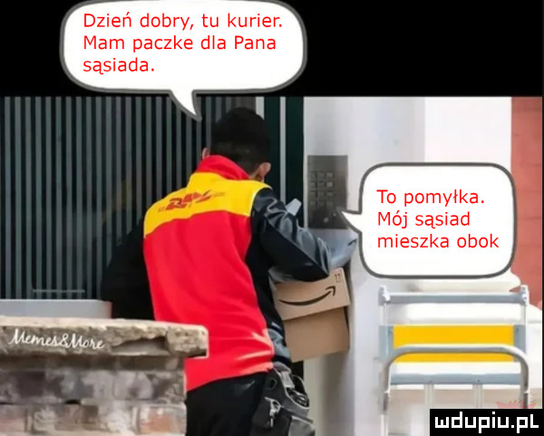 dzień dobry tu kurier. mam paczke d a pana sąsiada. to pomyłka. mój sąsiad mieszka obok