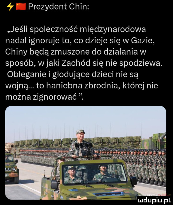 prezydent chin jeśli społeczność międzynarodowa nadal ignoruje to co dzieje się w gazie chiny bada zmuszone do działania w sposób wiaki zachód się nie spodziewa. obleganie i głodujące dzieci nie są wojną to haniebne zbrodnia której nie można zignorować